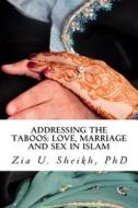 Addressing the Taboos: Love, Marriage and Sex and Islam: The Ultimate Marriage Guide di Dr Zia U. Sheikh Phd edito da Createspace