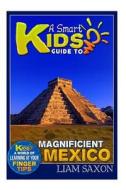 A Smart Kids Guide to Magnificent Mexico: A World of Learning at Your Fingertips di Liam Saxon edito da Createspace