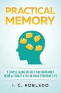 Practical Memory: A Simple Guide to Help You Remember More & Forget Less in Your Everyday Life di I. C. Robledo edito da Createspace Independent Publishing Platform