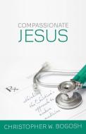 Compassionate Jesus: Rethinking the Christian's Approach to Modern Medicine di Christopher W. Bogosh edito da REFORMATION HERITAGE BOOKS
