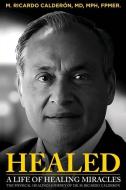 Healed: A Life of Healing Miracles: The physical healings journey of Dr. M. Ricardo Calderón di M. Ricardo Calderón Mph Fpmer edito da XULON PR