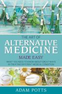 The Art of Alternative Medicine Made Easy: What You Need to Know about Great Ways in Treating Different Medical Conditio di Adam Potts edito da WAHIDA CLARK PRESENTS PUB