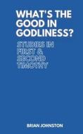 What's the Good in Godliness?: Studies in First and Second Timothy di Brian Johnston edito da DODO PR