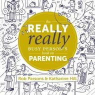 The Really Really Busy Person's Book on Parenting di Katharine Hill, Rob Parsons edito da Muddy Pearl