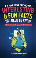 1144 Random, Interesting & Fun Facts You Need To Know - The Knowledge Encyclopedia To Win Trivia di Scott Matthews edito da Alex Gibbons