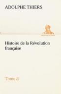 Histoire de la Révolution française, Tome 8 di Adolphe Thiers edito da TREDITION CLASSICS