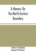 A Memoir On The North-Eastern Boundary di Gallatin Albert Gallatin, Webster Daniel Webster edito da Alpha Editions
