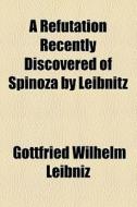 A Refutation Recently Discovered Of Spinoza By Leibnitz di Gottfried Wilhelm Leibniz edito da General Books Llc