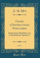 Cours D'Instructions Populaires, Vol. 2: Instructions Populaires Sur Le Symbole Des APôtres, I (Classic Reprint) di J. -B Lobry edito da Forgotten Books