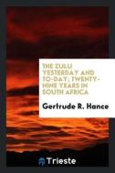 The Zulu Yesterday and To-Day; Twenty-Nine Years in South Africa di Gertrude R. Hance edito da LIGHTNING SOURCE INC