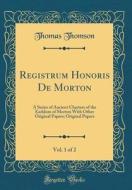 Registrum Honoris de Morton, Vol. 1 of 2: A Series of Ancient Charters of the Earldom of Morton with Other Original Papers; Original Papers (Classic R di Thomas Thomson edito da Forgotten Books