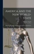 America and the New World-State: A Plea for American Leadership in International Organization di Norman Angell edito da LEGARE STREET PR