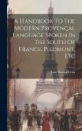 A Handbook To The Modern Provençal Language Spoken In The South Of France, Piedmont, Etc di John Duncan Craig edito da LEGARE STREET PR