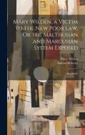 Mary Wilden, a Victim to the New Poor Law, Or the Malthusian and Marcusian System Exposed: In a Letter di Samuel Roberts, Mary Wilden edito da LEGARE STREET PR