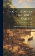 Sir Christopher Gardiner, Knight: An Historical Monograph: With Additions di Charles Francis Adams edito da LEGARE STREET PR