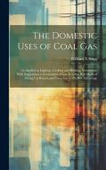 The Domestic Uses of Coal Gas: As Applied to Lighting, Cooking and Heating, Ventilation; With Suggestions to Consumers of Gas As to the Best Mode of di William T. Sugg edito da LEGARE STREET PR