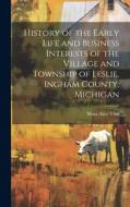 History of the Early Life and Business Interests of the Village and Township of Leslie, Ingham County, Michigan di Mina Alice Vliet edito da LEGARE STREET PR