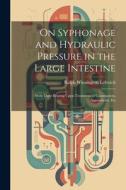 On Syphonage and Hydraulic Pressure in the Large Intestine: With Their Bearing Upon Treatment of Constipation, Appendicitis, Etc di Ralph Winnington Leftwich edito da LEGARE STREET PR