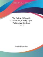 The Origin of Semitic Civilization, Chiefly Upon Philological Evidence (1872) di Archibald Henry Sayce edito da Kessinger Publishing