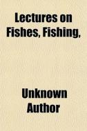 Lectures On Fishes, Fishing, di Unknown Author, Books Group edito da General Books Llc