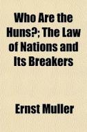 Who Are The Huns?; The Law Of Nations An di Ernst Mller, Ernst Muller edito da General Books