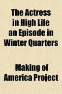 The Actress In High Life An Episode In Winter Quarters di Sue Petigru Bowen, Making of America Project edito da General Books Llc