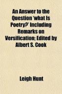An Answer To The Question 'what Is Poetry?' Including Remarks On Versification; Edited By Albert S. Cook di Leigh Hunt edito da General Books Llc