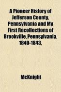 A Pioneer History Of Jefferson County, Pennsylvania And My First Recollections Of Brookville, Pennsylvania, 1840-1843, di McKnight edito da General Books Llc