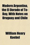 Modern Argentina, The El Dorado Of To-da di William Henry Koebel edito da General Books