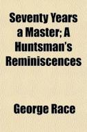 Seventy Years A Master; A Huntsman's Rem di George Race edito da General Books