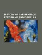 History Of The Reign Of Ferdinand And Isabella di William H. Prescott edito da General Books Llc