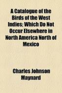 A Catalogue Of The Birds Of The West Indies; Which Do Not Occur Elsewhere In North America North Of Mexico di Charles Johnson Maynard edito da General Books Llc