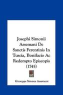 Josephi Simonii Assemani de Sanctis Ferentinis in Tuscia, Bonifacio AC Redempto Episcopis (1745) di Giuseppe Simone Assemani edito da Kessinger Publishing