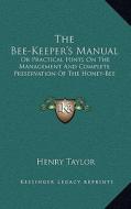 The Bee-Keeper's Manual: Or Practical Hints on the Management and Complete Preservation of the Honey-Bee di Henry Taylor edito da Kessinger Publishing