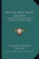Rough Ways Made Smooth: A Series of Familiar Essays on Scientific Subjects (1888) di Richard Anthony Proctor edito da Kessinger Publishing