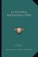 La Politica Argentina (1904) di A. B. C. edito da Kessinger Publishing