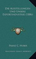 Die Ausstellungen Und Unsere Exportindustrie (1886) di Franz C. Huber edito da Kessinger Publishing