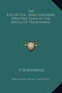 The Life of Col. James Gardiner Who Was Slain at the Battle of Prestonpans di P. Doddridge edito da Kessinger Publishing