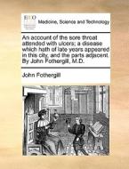 An Account Of The Sore Throat Attended With Ulcers; A Disease Which Hath Of Late Years Appeared In This City, And The Parts Adjacent. By John Fothergi di John Fothergill edito da Gale Ecco, Print Editions