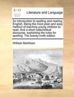 An Introduction To Spelling And Reading English. Being The Most Plain And Easy Method Of Teaching Young Children To Read. And A Short Catechetical Dis di William Markham edito da Gale Ecco, Print Editions