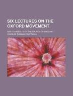 Six Lectures on the Oxford Movement; And Its Results on the Church of England di Charles Thomas Cruttwell edito da Rarebooksclub.com