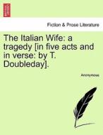 The Italian Wife: a tragedy [in five acts and in verse: by T. Doubleday]. di Anonymous edito da British Library, Historical Print Editions