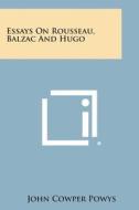 Essays on Rousseau, Balzac and Hugo di John Cowper Powys edito da Literary Licensing, LLC