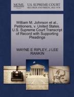 William M. Johnson Et Al., Petitioners, V. United States. U.s. Supreme Court Transcript Of Record With Supporting Pleadings di Wayne E Ripley, J Lee Rankin edito da Gale, U.s. Supreme Court Records