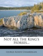 Not All The King's Horses... di George Agnew Chamberlain edito da Nabu Press