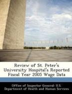 Review Of St. Peter\'s University Hospital\'s Reported Fiscal Year 2005 Wage Data edito da Bibliogov