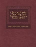 A New Arithmetic, Theoretical and Practical di Gilbert a. Christian, George Collar edito da Nabu Press