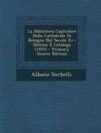 La Biblioteca Capitolare Della Cattedrale Di Bologna Nel Secolo XV.: Notizie E Catalogo (1451) di Albano Sorbelli edito da Nabu Press