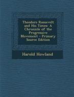 Theodore Roosevelt and His Times: A Chronicle of the Progressive Movement - Primary Source Edition di Harold Howland edito da Nabu Press