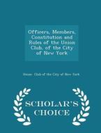 Officers, Members, Constitution And Rules Of The Union Club, Of The City Of New York - Scholar's Choice Edition di Union Club of the City of New York edito da Scholar's Choice